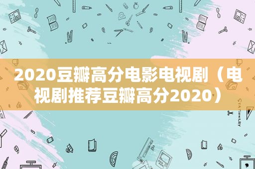 2020豆瓣高分电影电视剧（电视剧推荐豆瓣高分2020）