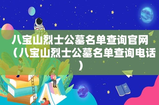 八宝山烈士公墓名单查询官网（八宝山烈士公墓名单查询电话）