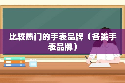 比较热门的手表品牌（各类手表品牌）
