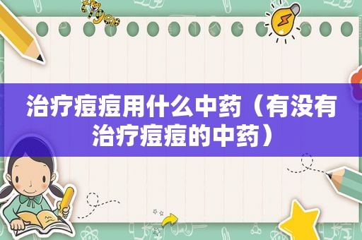 治疗痘痘用什么中药（有没有治疗痘痘的中药）