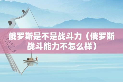 俄罗斯是不是战斗力（俄罗斯战斗能力不怎么样）