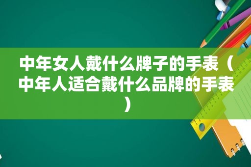 中年女人戴什么牌子的手表（中年人适合戴什么品牌的手表）