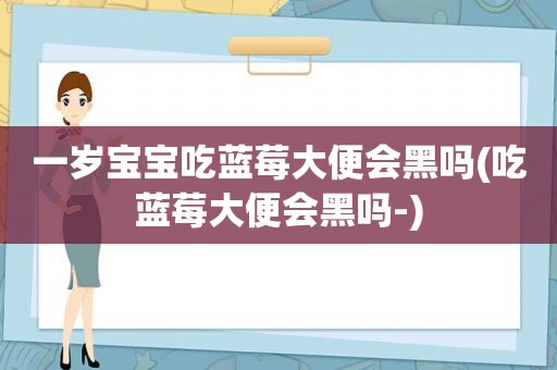 一岁宝宝吃蓝莓大便会黑吗(吃蓝莓大便会黑吗-)