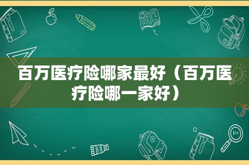 百万医疗险哪家最好（百万医疗险哪一家好）
