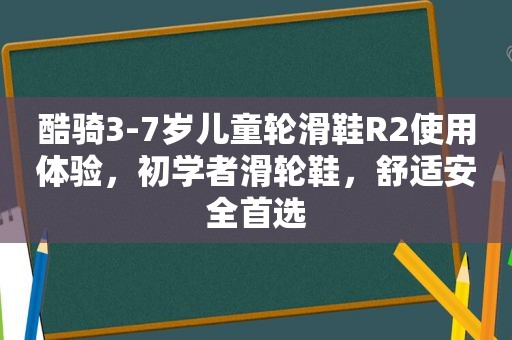 酷骑3-7岁儿童轮滑鞋R2使用体验，初学者滑轮鞋，舒适安全首选
