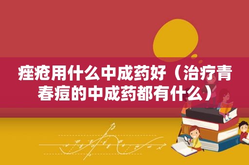 痤疮用什么中成药好（治疗青春痘的中成药都有什么）