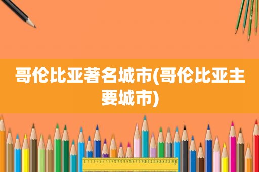 哥伦比亚著名城市(哥伦比亚主要城市)