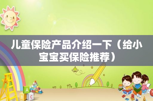 儿童保险产品介绍一下（给小宝宝买保险推荐）