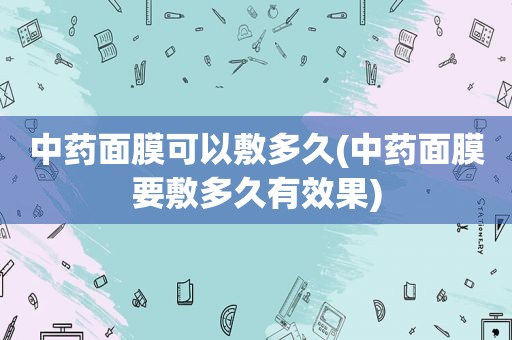中药面膜可以敷多久(中药面膜要敷多久有效果)