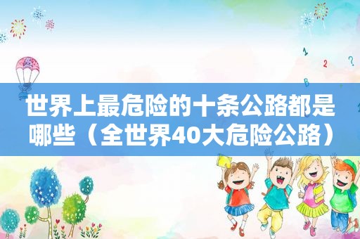 世界上最危险的十条公路都是哪些（全世界40大危险公路）