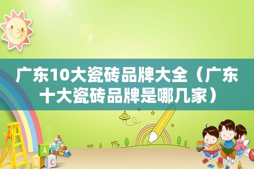 广东10大瓷砖品牌大全（广东十大瓷砖品牌是哪几家）