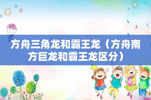 方舟三角龙和霸王龙（方舟南方巨龙和霸王龙区分）