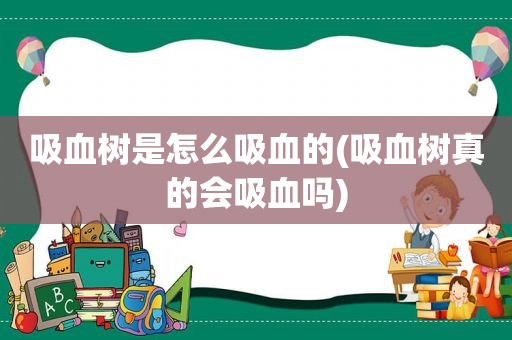 吸血树是怎么吸血的(吸血树真的会吸血吗)