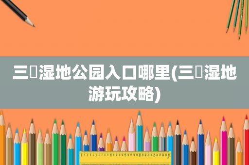 三垟湿地公园入口哪里(三垟湿地游玩攻略)