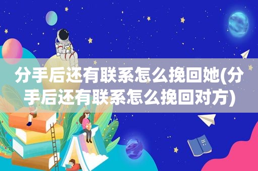 分手后还有联系怎么挽回她(分手后还有联系怎么挽回对方)