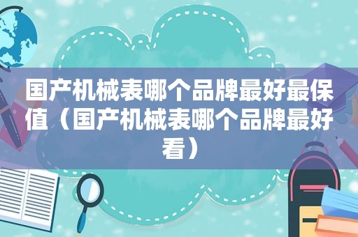 国产机械表哪个品牌最好最保值（国产机械表哪个品牌最好看）