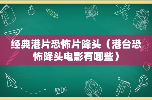 经典港片恐怖片降头（港台恐怖降头电影有哪些）