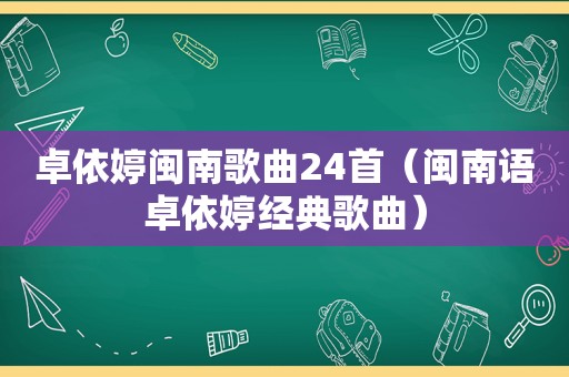 卓依婷闽南歌曲24首（闽南语卓依婷经典歌曲）
