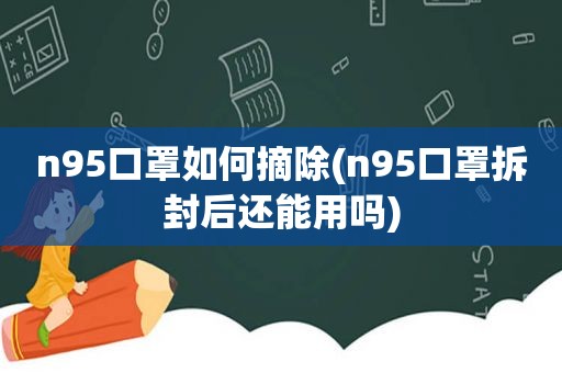 n95口罩如何摘除(n95口罩拆封后还能用吗)
