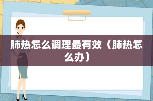 肺热怎么调理最有效（肺热怎么办）