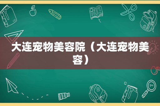 大连宠物美容院（大连宠物美容）