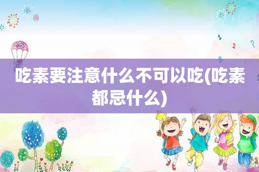 吃素要注意什么不可以吃(吃素都忌什么)