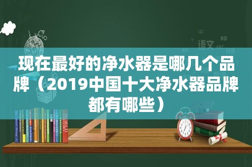 现在最好的净水器是哪几个品牌（2019中国十大净水器品牌都有哪些）