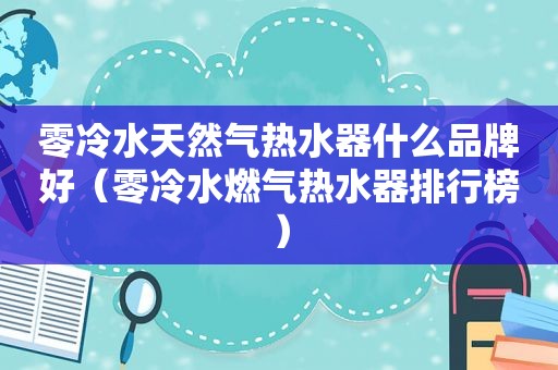 零冷水天然气热水器什么品牌好（零冷水燃气热水器排行榜）