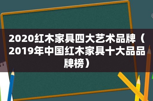 2020红木家具四大艺术品牌（2019年中国红木家具十大品品牌榜）