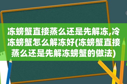 冻螃蟹直接蒸么还是先解冻,冷冻螃蟹怎么解冻好(冻螃蟹直接蒸么还是先解冻螃蟹的做法)