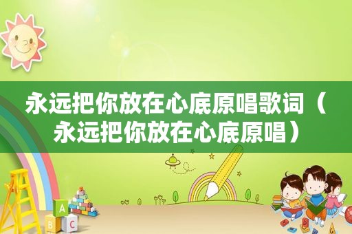 永远把你放在心底原唱歌词（永远把你放在心底原唱）