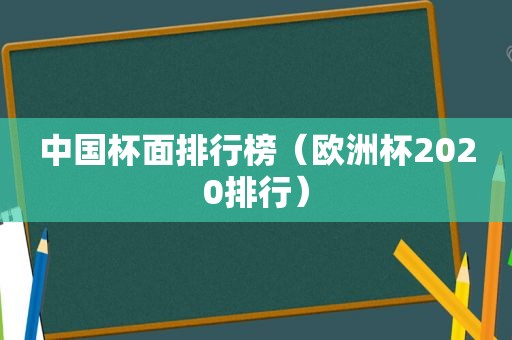 中国杯面排行榜（欧洲杯2020排行）