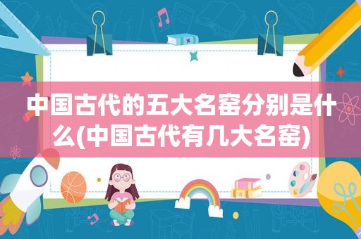中国古代的五大名窑分别是什么(中国古代有几大名窑)