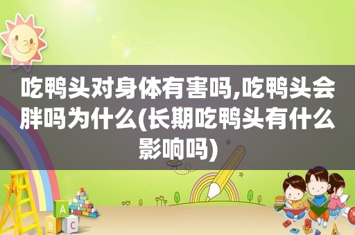 吃鸭头对身体有害吗,吃鸭头会胖吗为什么(长期吃鸭头有什么影响吗)