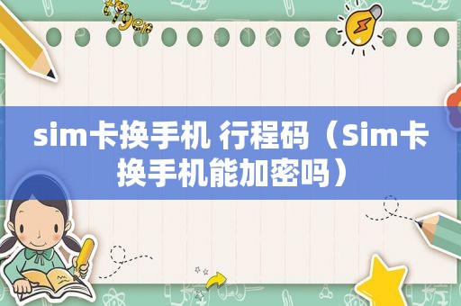 sim卡换手机 行程码（Sim卡换手机能加密吗）