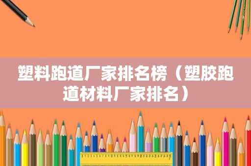 塑料跑道厂家排名榜（塑胶跑道材料厂家排名）