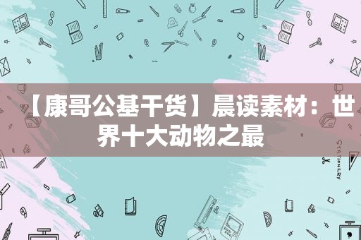 【康哥公基干货】晨读素材：世界十大动物之最