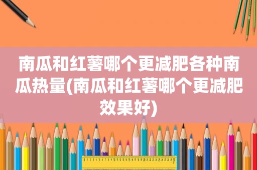 南瓜和红薯哪个更减肥各种南瓜热量(南瓜和红薯哪个更减肥效果好)
