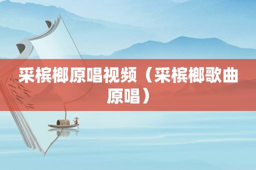采槟榔原唱视频（采槟榔歌曲原唱）