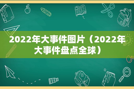 2022年大事件图片（2022年大事件盘点全球）