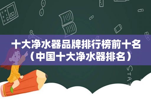 十大净水器品牌排行榜前十名（中国十大净水器排名）
