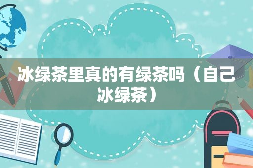 冰绿茶里真的有绿茶吗（自己冰绿茶）