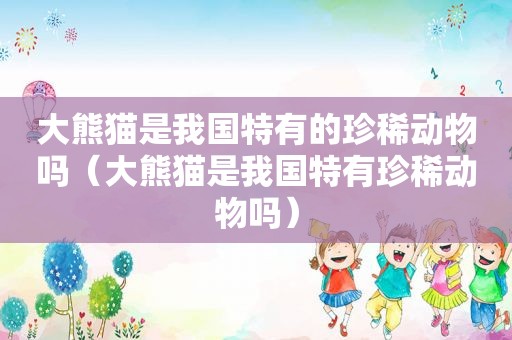 大熊猫是我国特有的珍稀动物吗（大熊猫是我国特有珍稀动物吗）