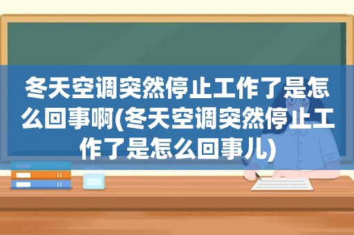 冬天空调突然停止工作了是怎么回事啊(冬天空调突然停止工作了是怎么回事儿)