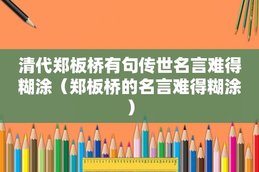 清代郑板桥有句传世名言难得糊涂（郑板桥的名言难得糊涂）