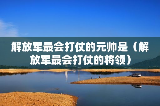  *** 最会打仗的元帅是（ *** 最会打仗的将领）