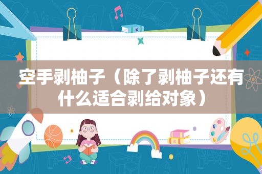空手剥柚子（除了剥柚子还有什么适合剥给对象）