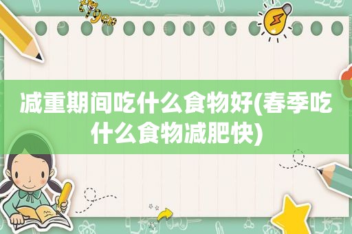 减重期间吃什么食物好(春季吃什么食物减肥快)