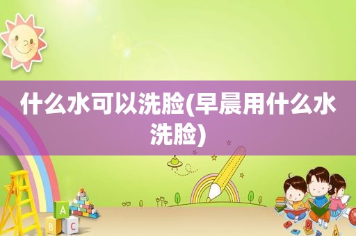 什么水可以洗脸(早晨用什么水洗脸)
