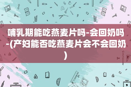 哺乳期能吃燕麦片吗-会回奶吗-(产妇能否吃燕麦片会不会回奶)